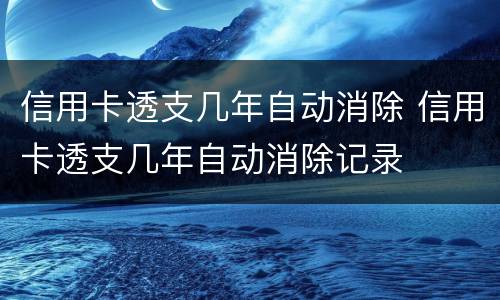信用卡透支几年自动消除 信用卡透支几年自动消除记录
