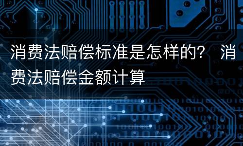 消费法赔偿标准是怎样的？ 消费法赔偿金额计算