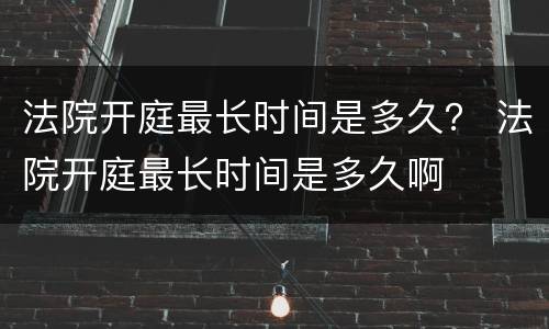 法院开庭最长时间是多久？ 法院开庭最长时间是多久啊