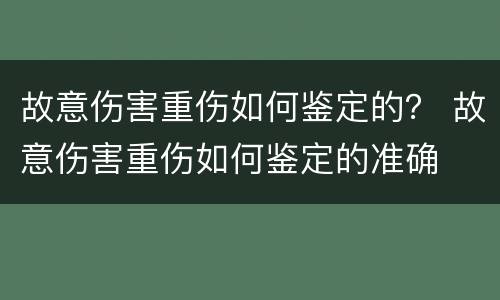 故意伤害重伤如何鉴定的？ 故意伤害重伤如何鉴定的准确