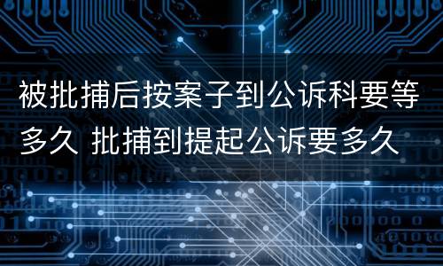 被批捕后按案子到公诉科要等多久 批捕到提起公诉要多久