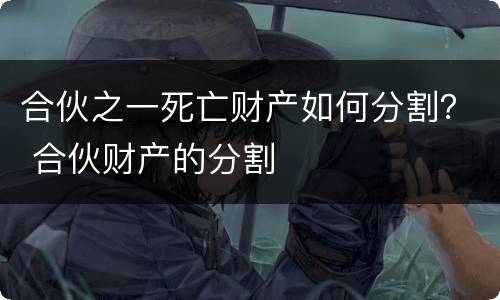 合伙之一死亡财产如何分割？ 合伙财产的分割