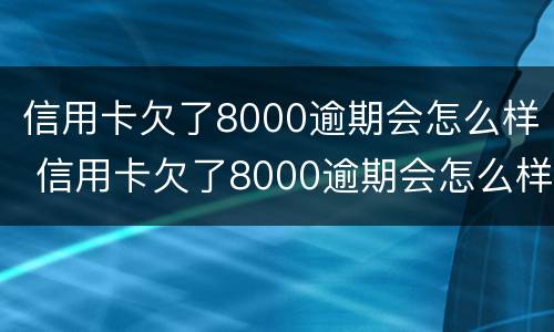 信用卡欠了8000逾期会怎么样 信用卡欠了8000逾期会怎么样吗