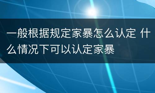 一般根据规定家暴怎么认定 什么情况下可以认定家暴