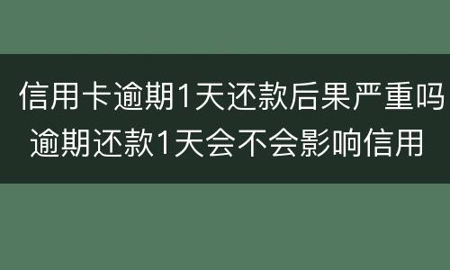 信用卡逾期1天还款后果严重吗 逾期还款1天会不会影响信用