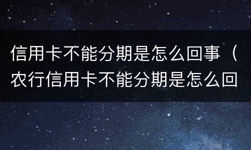 信用卡不能分期是怎么回事（农行信用卡不能分期是怎么回事）