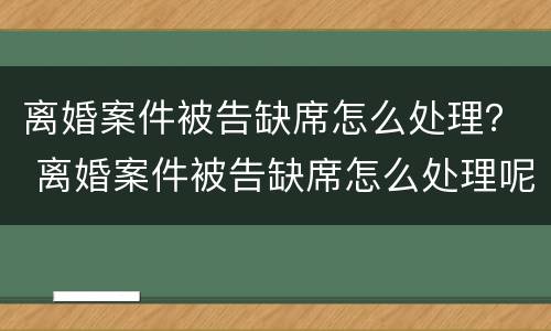 离婚案件被告缺席怎么处理？ 离婚案件被告缺席怎么处理呢