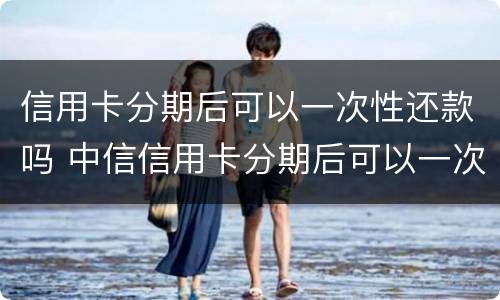 信用卡分期后可以一次性还款吗 中信信用卡分期后可以一次性还款吗