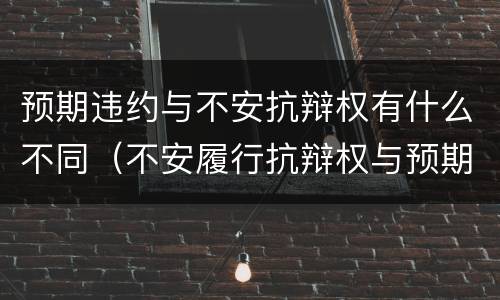 预期违约与不安抗辩权有什么不同（不安履行抗辩权与预期违约责任）