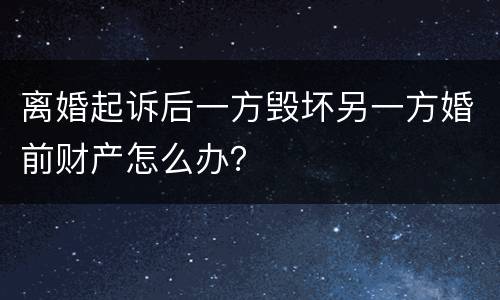 离婚起诉后一方毁坏另一方婚前财产怎么办？