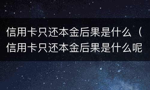 信用卡只还本金后果是什么（信用卡只还本金后果是什么呢）