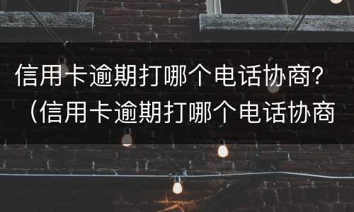 信用卡逾期打哪个电话协商？（信用卡逾期打哪个电话协商最有效）