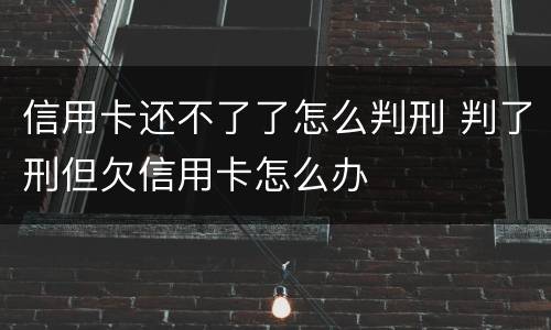 信用卡还不了了怎么判刑 判了刑但欠信用卡怎么办