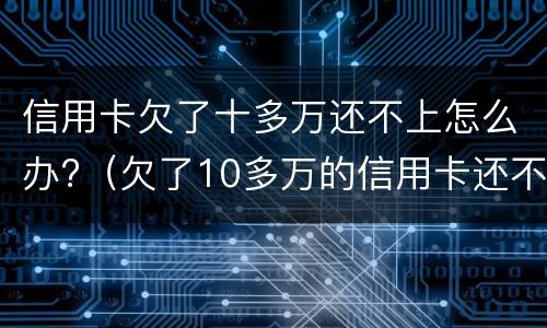 信用卡欠了十多万还不上怎么办?（欠了10多万的信用卡还不上怎么办）