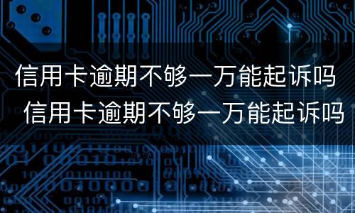 信用卡逾期不够一万能起诉吗 信用卡逾期不够一万能起诉吗怎么办