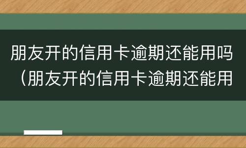 朋友开的信用卡逾期还能用吗（朋友开的信用卡逾期还能用吗怎么办）