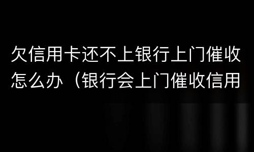 欠信用卡还不上银行上门催收怎么办（银行会上门催收信用卡欠款吗）
