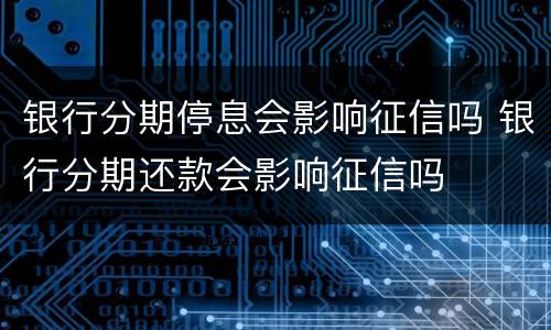 银行分期停息会影响征信吗 银行分期还款会影响征信吗