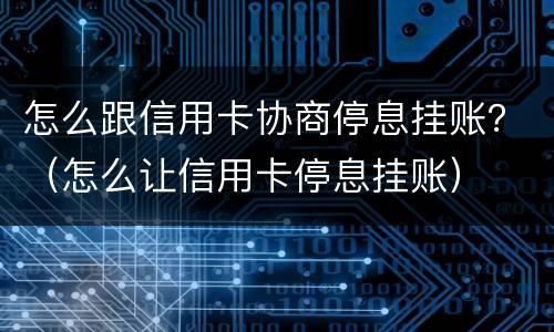 怎么跟信用卡协商停息挂账？（怎么让信用卡停息挂账）