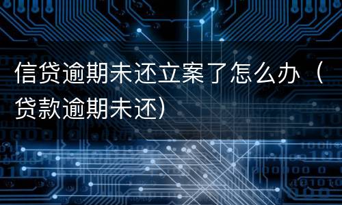 信贷逾期未还立案了怎么办（贷款逾期未还）