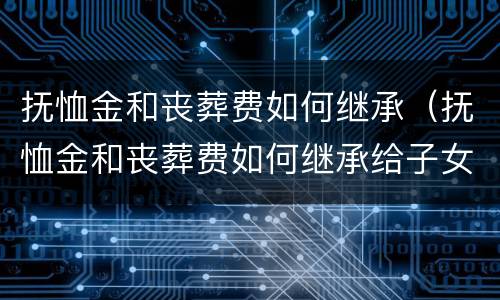抚恤金和丧葬费如何继承（抚恤金和丧葬费如何继承给子女）