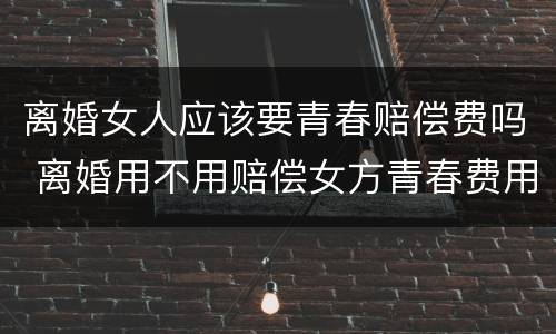 离婚女人应该要青春赔偿费吗 离婚用不用赔偿女方青春费用