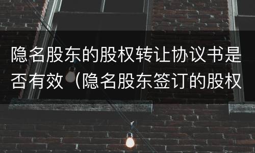 隐名股东的股权转让协议书是否有效（隐名股东签订的股权协议有效嘛）