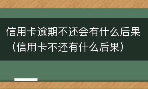 信用卡逾期不还会有什么后果（信用卡不还有什么后果）