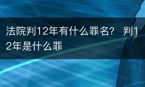 法院判12年有什么罪名？ 判12年是什么罪