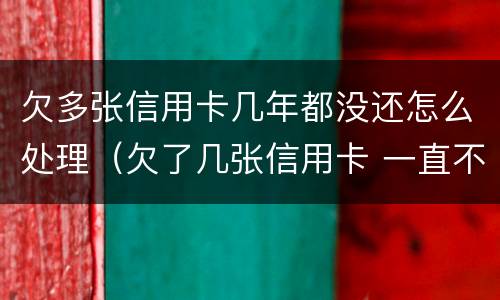 欠多张信用卡几年都没还怎么处理（欠了几张信用卡 一直不还会怎样）