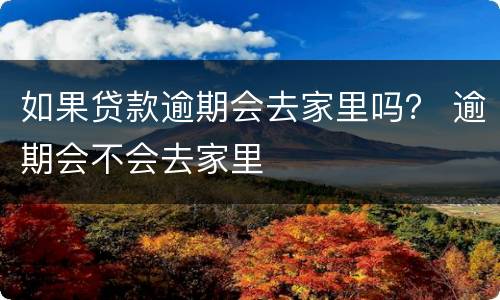 如果贷款逾期会去家里吗？ 逾期会不会去家里