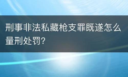刑事非法私藏枪支罪既遂怎么量刑处罚？