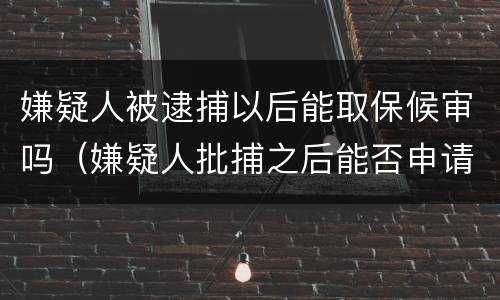 嫌疑人被逮捕以后能取保候审吗（嫌疑人批捕之后能否申请取保候审）