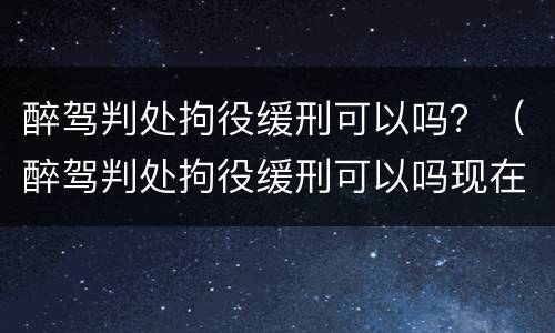 醉驾判处拘役缓刑可以吗？（醉驾判处拘役缓刑可以吗现在）