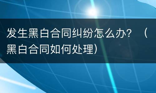 发生黑白合同纠纷怎么办？（黑白合同如何处理）