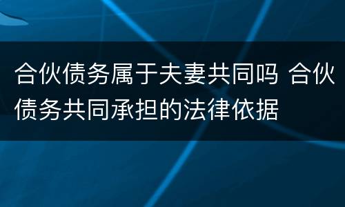 合伙债务属于夫妻共同吗 合伙债务共同承担的法律依据