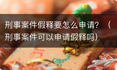 刑事案件假释要怎么申请？（刑事案件可以申请假释吗）