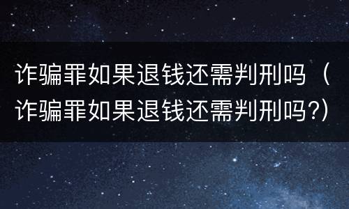 诈骗罪如果退钱还需判刑吗（诈骗罪如果退钱还需判刑吗?）
