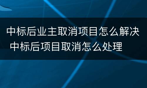 中标后业主取消项目怎么解决 中标后项目取消怎么处理
