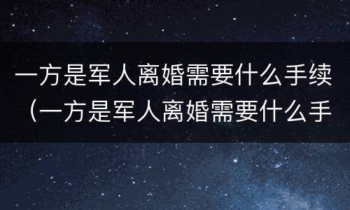 一方是军人离婚需要什么手续（一方是军人离婚需要什么手续呢）