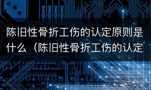 陈旧性骨折工伤的认定原则是什么（陈旧性骨折工伤的认定原则是什么意思）