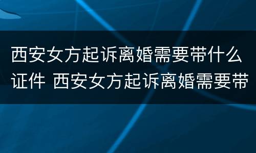 西安女方起诉离婚需要带什么证件 西安女方起诉离婚需要带什么证件去