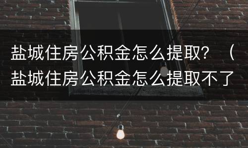 盐城住房公积金怎么提取？（盐城住房公积金怎么提取不了）