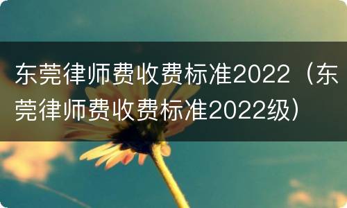 东莞律师费收费标准2022（东莞律师费收费标准2022级）