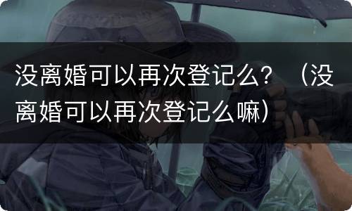 没离婚可以再次登记么？（没离婚可以再次登记么嘛）