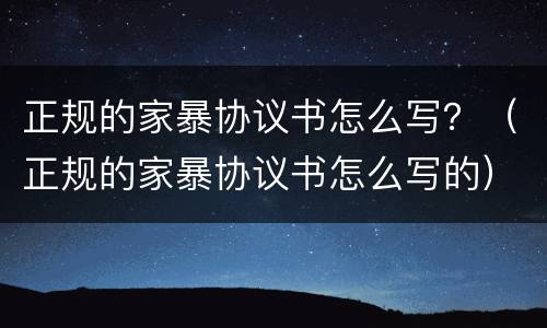 正规的家暴协议书怎么写？（正规的家暴协议书怎么写的）