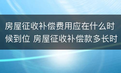 房屋征收补偿费用应在什么时候到位 房屋征收补偿款多长时间下来