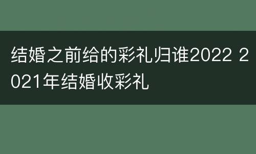 结婚之前给的彩礼归谁2022 2021年结婚收彩礼