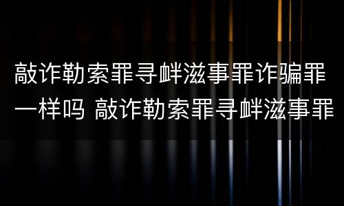 敲诈勒索罪寻衅滋事罪诈骗罪一样吗 敲诈勒索罪寻衅滋事罪诈骗罪一样吗判几年