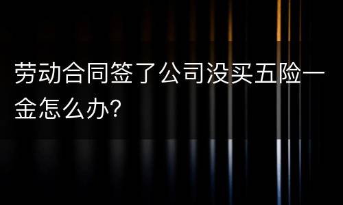 劳动合同签了公司没买五险一金怎么办？
